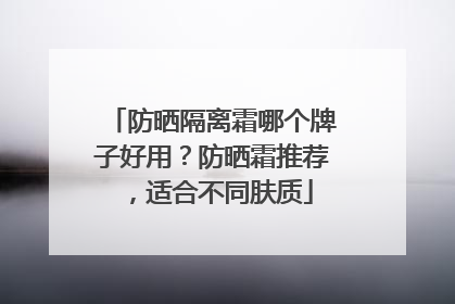 防晒隔离霜哪个牌子好用？防晒霜推荐，适合不同肤质