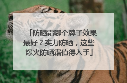 防晒霜哪个牌子效果最好？实力防晒，这些爆火防晒霜值得入手