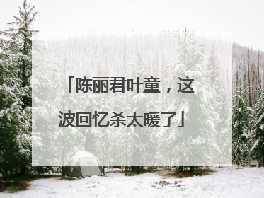 陈丽君叶童，这波回忆杀太暖了