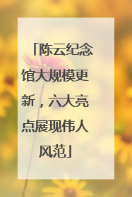 陈云纪念馆大规模更新，六大亮点展现伟人风范