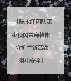 陈永红团队深夜顶风冒寒检修 守护兰新高铁供电安全