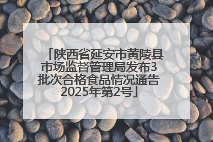 陕西省延安市黄陵县市场监督管理局发布3批次合格食品情况通告2025年第2号
