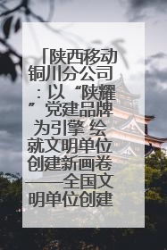 陕西移动铜川分公司：以“陕耀”党建品牌为引擎 绘就文明单位创建新画卷——全国文明单位创建纪实