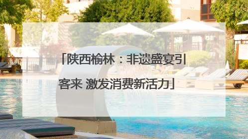 陕西榆林：非遗盛宴引客来 激发消费新活力