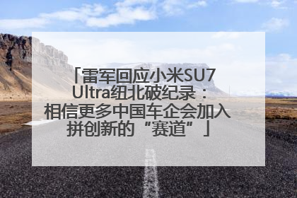 雷军回应小米SU7 Ultra纽北破纪录：相信更多中国车企会加入拼创新的“赛道”
