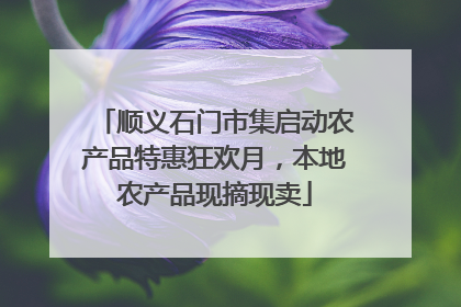 顺义石门市集启动农产品特惠狂欢月，本地农产品现摘现卖