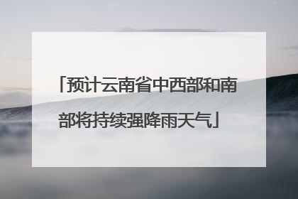 预计云南省中西部和南部将持续强降雨天气