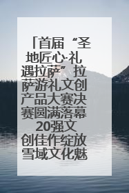 首届“圣地匠心·礼遇拉萨”拉萨游礼文创产品大赛决赛圆满落幕 20强文创佳作绽放雪域文化魅力