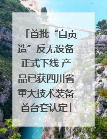 首批“自贡造”反无设备正式下线 产品已获四川省重大技术装备首台套认定