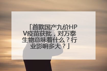 首款国产九价HPV疫苗获批，对万泰生物意味着什么？行业影响多大？