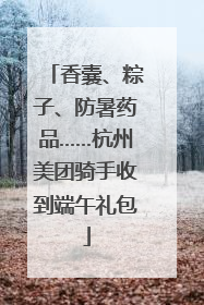 香囊、粽子、防暑药品……杭州美团骑手收到端午礼包