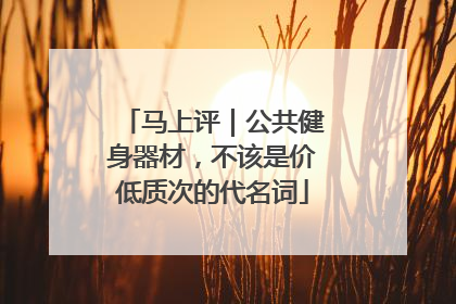 马上评｜公共健身器材，不该是价低质次的代名词