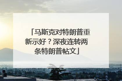 马斯克对特朗普重新示好？深夜连转两条特朗普帖文
