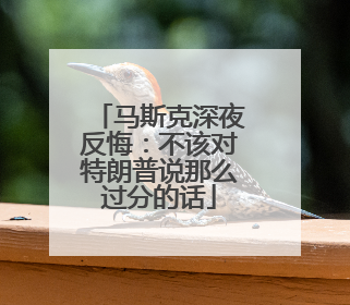 马斯克深夜反悔：不该对特朗普说那么过分的话
