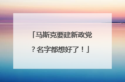 马斯克要建新政党？名字都想好了！