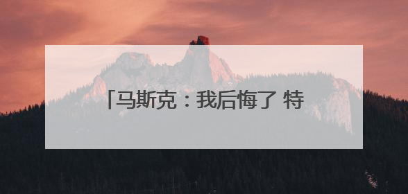 马斯克：我后悔了 特朗普：“可以”原谅