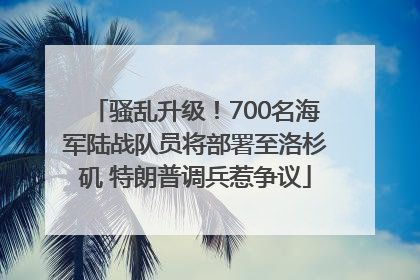 骚乱升级！700名海军陆战队员将部署至洛杉矶 特朗普调兵惹争议