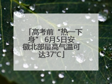 高考前“热一下身” 6月5日安徽北部最高气温可达37℃