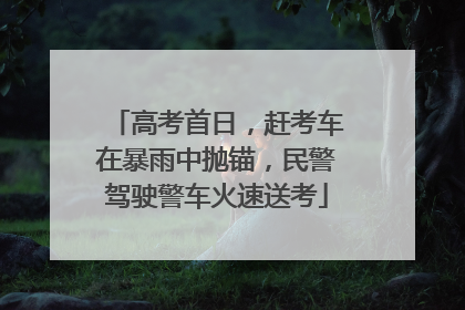 高考首日，赶考车在暴雨中抛锚，民警驾驶警车火速送考