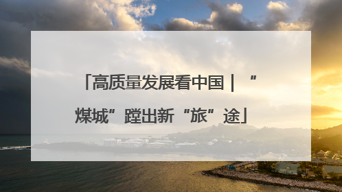 高质量发展看中国｜“煤城”蹚出新“旅”途