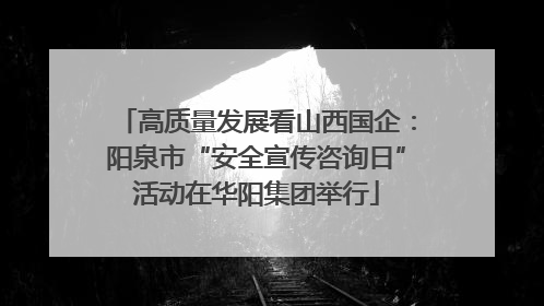高质量发展看山西国企：阳泉市“安全宣传咨询日”活动在华阳集团举行