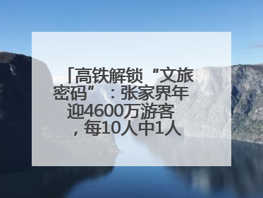 高铁解锁“文旅密码”：张家界年迎4600万游客，每10人中1人乘高铁而来