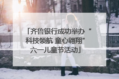 齐鲁银行成功举办“科技领航 童心翱翔”六一儿童节活动