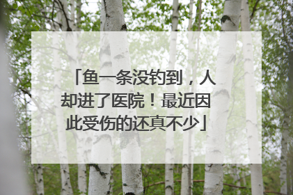 鱼一条没钓到，人却进了医院！最近因此受伤的还真不少