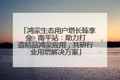 鸿蒙生态用户增长臻享会 · 南平站：助力打造精品鸿蒙应用，共研行业用增解决方案