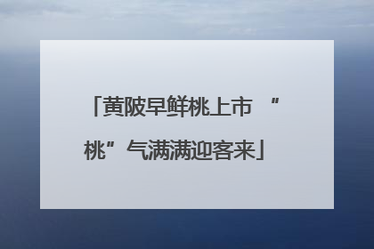 黄陂早鲜桃上市 “桃”气满满迎客来