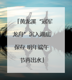 黄龙溪“冠军龙舟”沉入湖底保存 明年端午节再出水