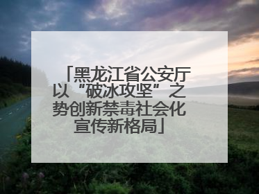 黑龙江省公安厅以“破冰攻坚”之势创新禁毒社会化宣传新格局