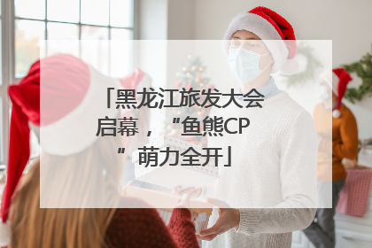 黑龙江旅发大会启幕，“鱼熊CP”萌力全开