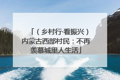 （乡村行·看振兴）内蒙古西部村民：不再羡慕城里人生活