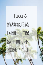 101岁抗战老兵黄国熙：“保家卫国，不怕死！”