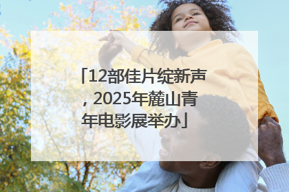 12部佳片绽新声，2025年麓山青年电影展举办