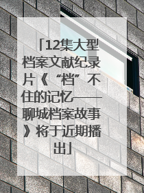 12集大型档案文献纪录片《“档”不住的记忆——聊城档案故事》将于近期播出