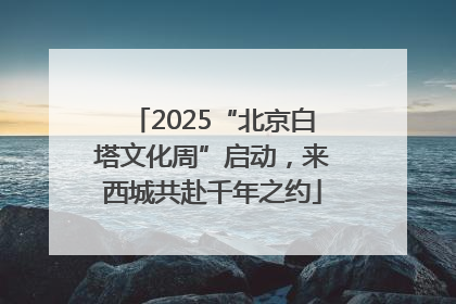 2025“北京白塔文化周”启动，来西城共赴千年之约