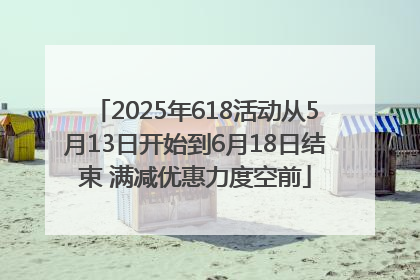 2025年618活动从5月13日开始到6月18日结束 满减优惠力度空前