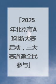 2025年北京市AI创新大赛启动，三大赛道邀全民参与