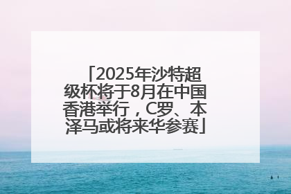 2025年沙特超级杯将于8月在中国香港举行，C罗、本泽马或将来华参赛