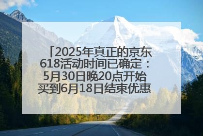 2025年真正的京东618活动时间已确定：5月30日晚20点开始买到6月18日结束优惠力度最大最便宜！