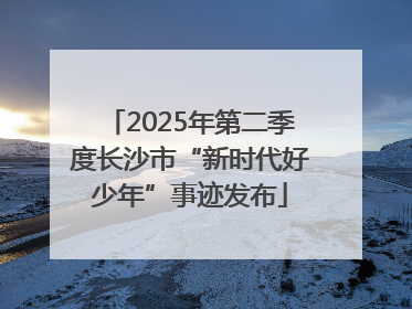 2025年第二季度长沙市“新时代好少年”事迹发布
