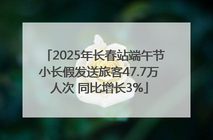 2025年长春站端午节小长假发送旅客47.7万人次 同比增长3%