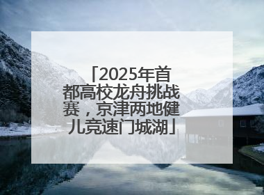 2025年首都高校龙舟挑战赛，京津两地健儿竞速门城湖