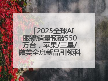 2025全球AI眼镜销量预破550万台，苹果/三星/微美全息新品引领科技新潮流