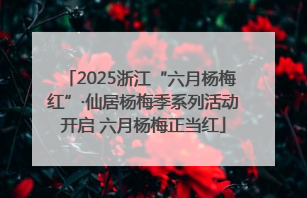 2025浙江“六月杨梅红”·仙居杨梅季系列活动开启 六月杨梅正当红