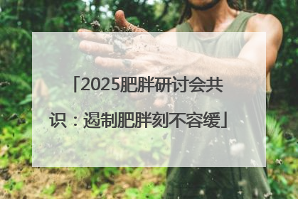 2025肥胖研讨会共识：遏制肥胖刻不容缓