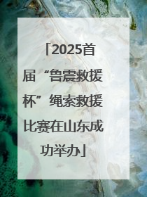 2025首届“鲁震救援杯”绳索救援比赛在山东成功举办