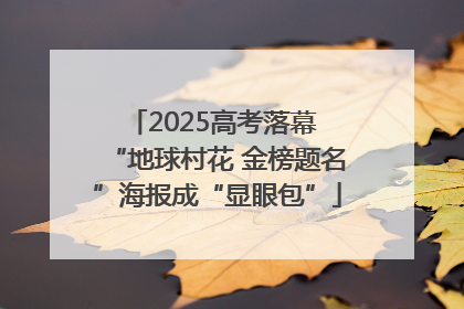 2025高考落幕 “地球村花 金榜题名”海报成“显眼包”